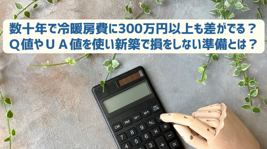 数十年で冷暖房費に300万円以上も差がでる？Ｑ値やＵＡ値を使い新築で損をしない準備とは？
